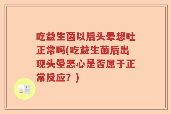 吃益生菌以后头晕想吐正常吗(吃益生菌后出现头晕恶心是否属于正常反应？)