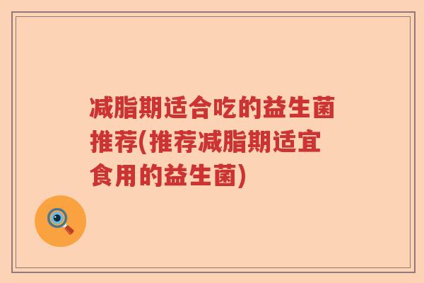 减脂期适合吃的益生菌推荐(推荐减脂期适宜食用的益生菌)