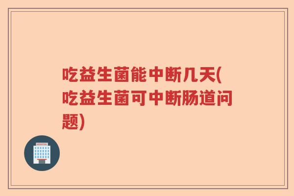 吃益生菌能中断几天(吃益生菌可中断肠道问题)