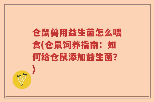 仓鼠兽用益生菌怎么喂食(仓鼠饲养指南：如何给仓鼠添加益生菌？)