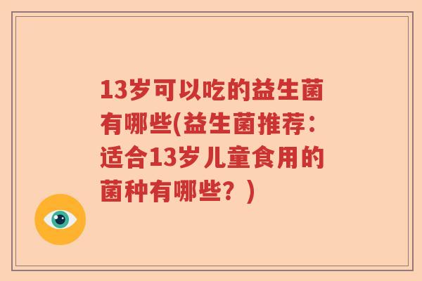 13岁可以吃的益生菌有哪些(益生菌推荐：适合13岁儿童食用的菌种有哪些？)