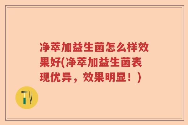 净萃加益生菌怎么样效果好(净萃加益生菌表现优异，效果明显！)