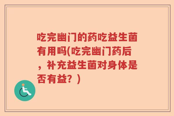 吃完幽门的药吃益生菌有用吗(吃完幽门药后，补充益生菌对身体是否有益？)