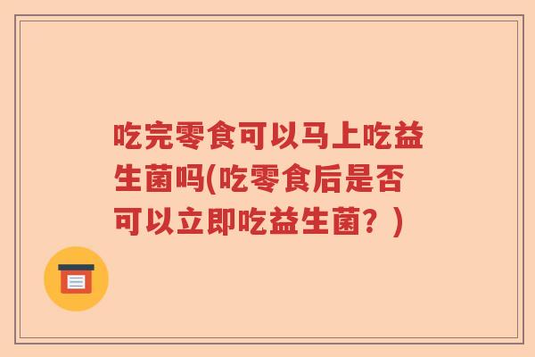 吃完零食可以马上吃益生菌吗(吃零食后是否可以立即吃益生菌？)