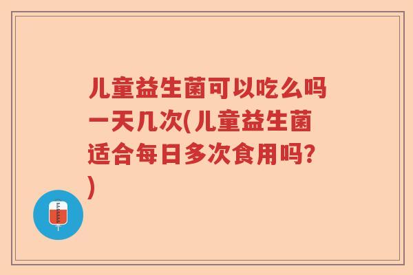 儿童益生菌可以吃么吗一天几次(儿童益生菌适合每日多次食用吗？)