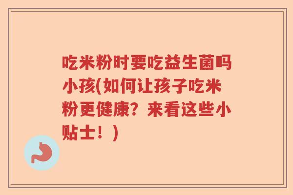 吃米粉时要吃益生菌吗小孩(如何让孩子吃米粉更健康？来看这些小贴士！)