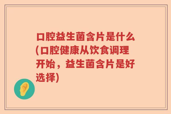 口腔益生菌含片是什么(口腔健康从饮食调理开始，益生菌含片是好选择)