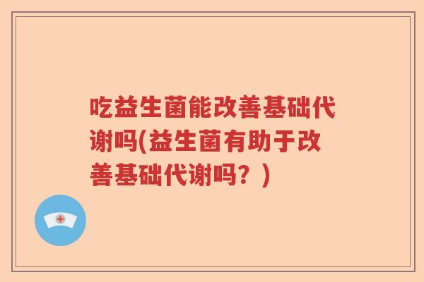 吃益生菌能改善基础代谢吗(益生菌有助于改善基础代谢吗？)