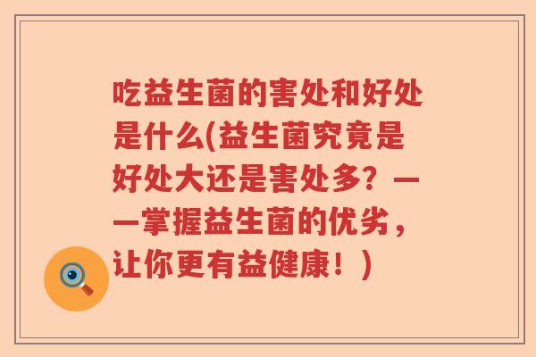 吃益生菌的害处和好处是什么(益生菌究竟是好处大还是害处多？——掌握益生菌的优劣，让你更有益健康！)