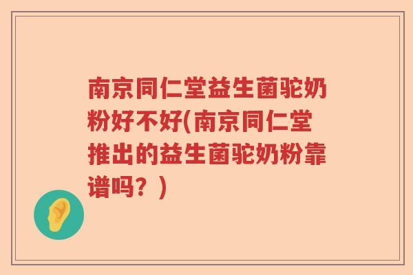 南京同仁堂益生菌驼奶粉好不好(南京同仁堂推出的益生菌驼奶粉靠谱吗？)