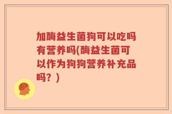 加酶益生菌狗可以吃吗有营养吗(酶益生菌可以作为狗狗营养补充品吗？)