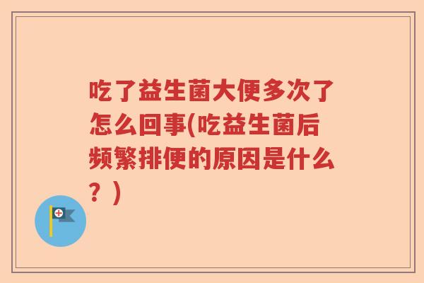 吃了益生菌大便多次了怎么回事(吃益生菌后频繁排便的原因是什么？)