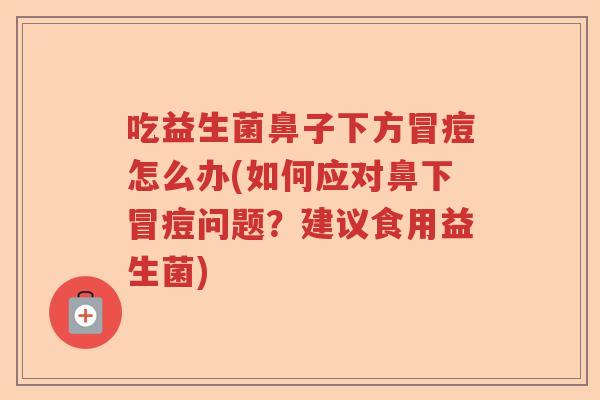 吃益生菌鼻子下方冒痘怎么办(如何应对鼻下冒痘问题？建议食用益生菌)
