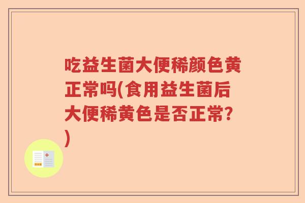 吃益生菌大便稀颜色黄正常吗(食用益生菌后大便稀黄色是否正常？)