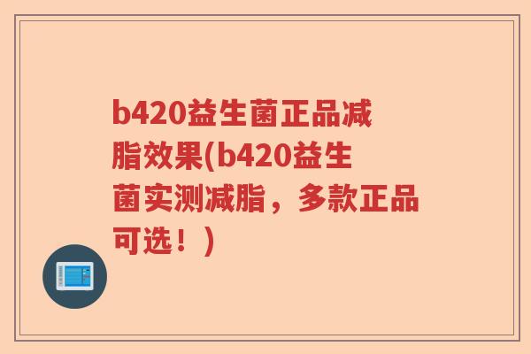 b420益生菌正品减脂效果(b420益生菌实测减脂，多款正品可选！)