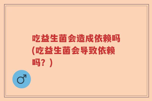吃益生菌会造成依赖吗(吃益生菌会导致依赖吗？)