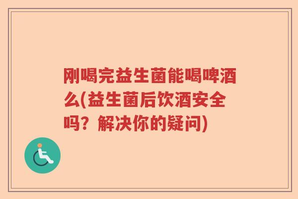 刚喝完益生菌能喝啤酒么(益生菌后饮酒安全吗？解决你的疑问)