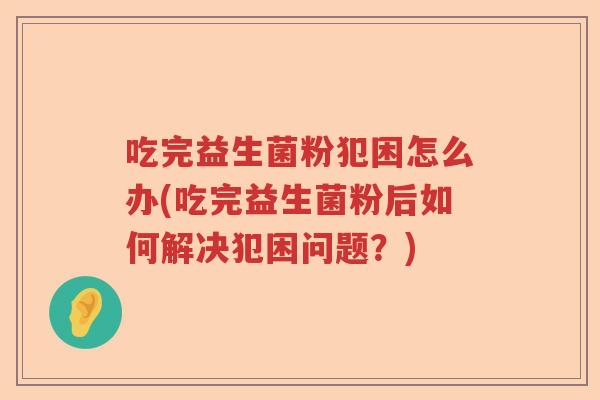 吃完益生菌粉犯困怎么办(吃完益生菌粉后如何解决犯困问题？)