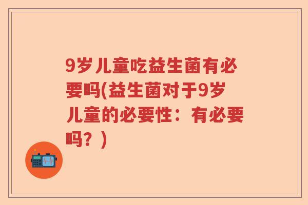 9岁儿童吃益生菌有必要吗(益生菌对于9岁儿童的必要性：有必要吗？)