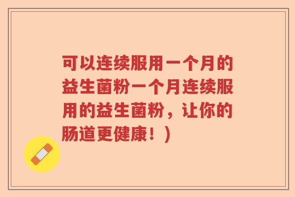 可以连续服用一个月的益生菌粉一个月连续服用的益生菌粉，让你的肠道更健康！)