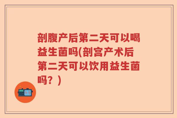 剖腹产后第二天可以喝益生菌吗(剖宫产术后第二天可以饮用益生菌吗？)