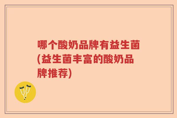 哪个酸奶品牌有益生菌(益生菌丰富的酸奶品牌推荐)