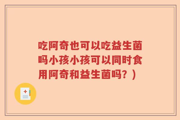 吃阿奇也可以吃益生菌吗小孩小孩可以同时食用阿奇和益生菌吗？)