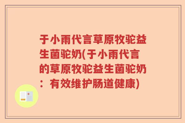 于小雨代言草原牧驼益生菌驼奶(于小雨代言的草原牧驼益生菌驼奶：有效维护肠道健康)