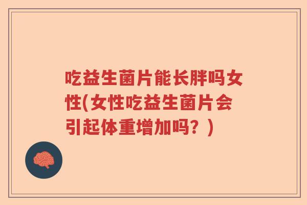 吃益生菌片能长胖吗女性(女性吃益生菌片会引起体重增加吗？)