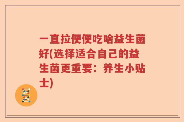 一直拉便便吃啥益生菌好(选择适合自己的益生菌更重要：养生小贴士)