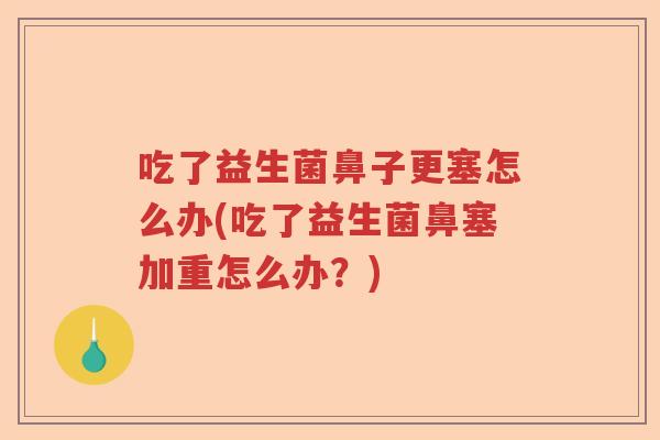 吃了益生菌鼻子更塞怎么办(吃了益生菌鼻塞加重怎么办？)