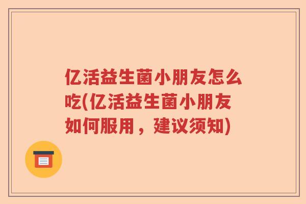 亿活益生菌小朋友怎么吃(亿活益生菌小朋友如何服用，建议须知)
