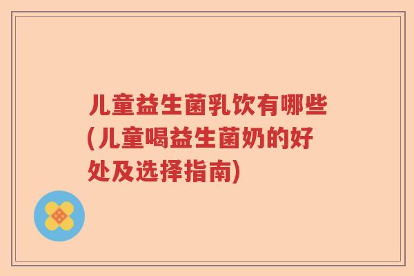 儿童益生菌乳饮有哪些(儿童喝益生菌奶的好处及选择指南)