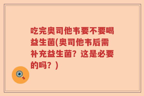 吃完奥司他韦要不要喝益生菌(奥司他韦后需补充益生菌？这是必要的吗？)