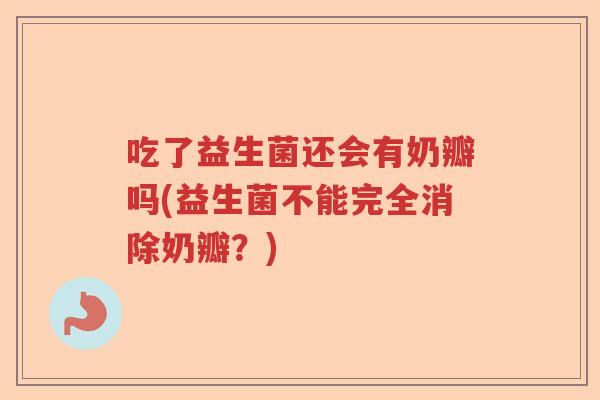 吃了益生菌还会有奶瓣吗(益生菌不能完全消除奶瓣？)