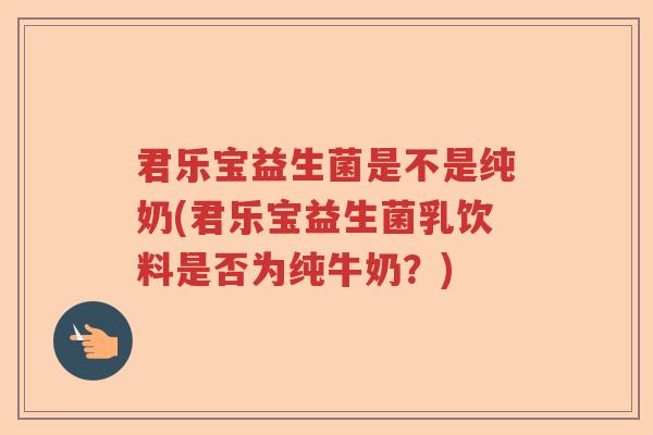 君乐宝益生菌是不是纯奶(君乐宝益生菌乳饮料是否为纯牛奶？)