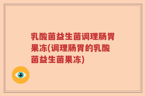 乳酸菌益生菌调理肠胃果冻(调理肠胃的乳酸菌益生菌果冻)