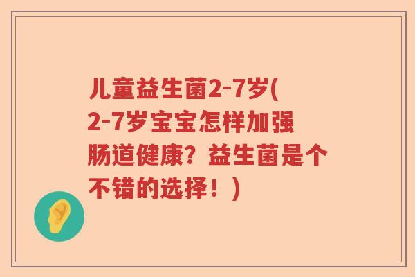 儿童益生菌2-7岁(2-7岁宝宝怎样加强肠道健康？益生菌是个不错的选择！)