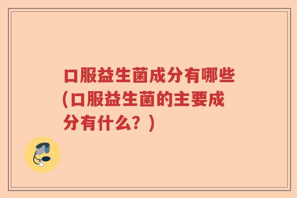口服益生菌成分有哪些(口服益生菌的主要成分有什么？)
