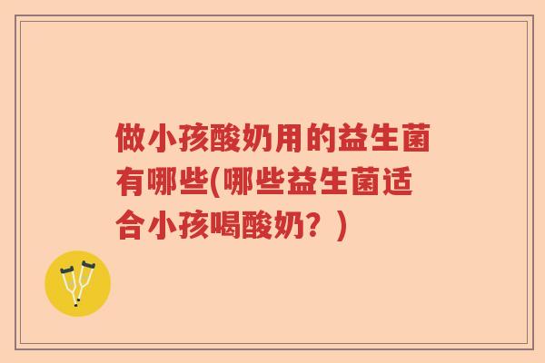 做小孩酸奶用的益生菌有哪些(哪些益生菌适合小孩喝酸奶？)