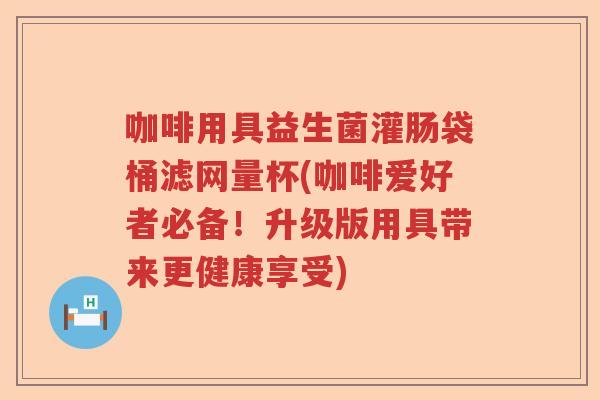 咖啡用具益生菌灌肠袋桶滤网量杯(咖啡爱好者必备！升级版用具带来更健康享受)