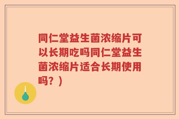同仁堂益生菌浓缩片可以长期吃吗同仁堂益生菌浓缩片适合长期使用吗？)