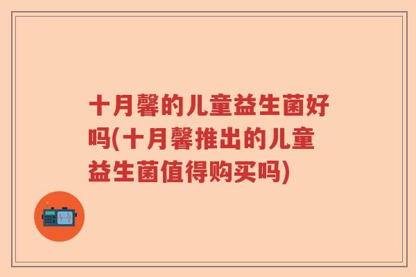 十月馨的儿童益生菌好吗(十月馨推出的儿童益生菌值得购买吗)