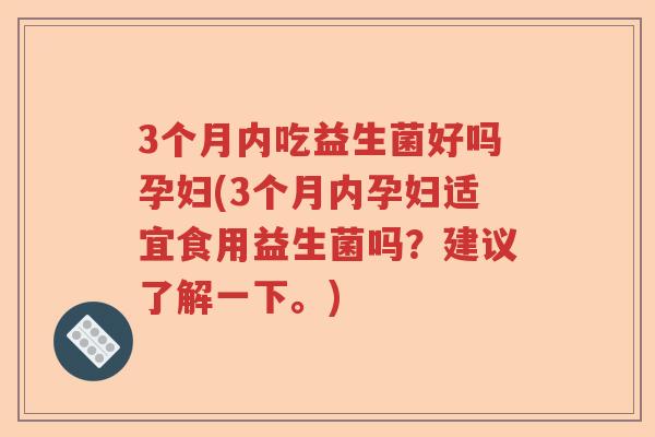 3个月内吃益生菌好吗孕妇(3个月内孕妇适宜食用益生菌吗？建议了解一下。)