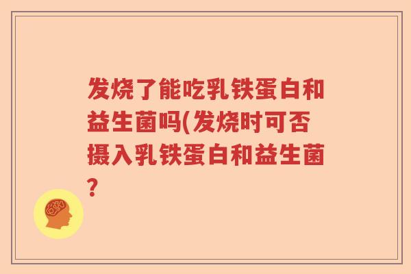发烧了能吃乳铁蛋白和益生菌吗(发烧时可否摄入乳铁蛋白和益生菌？