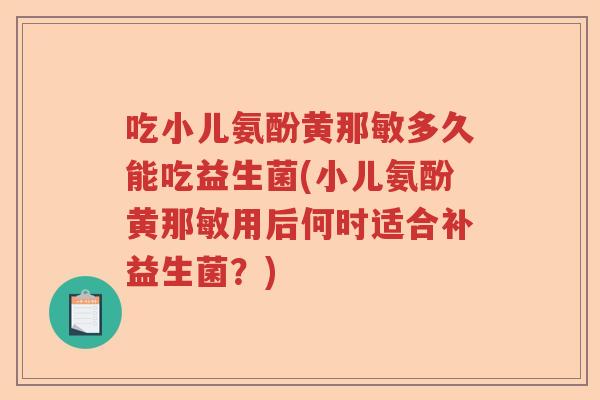 吃小儿氨酚黄那敏多久能吃益生菌(小儿氨酚黄那敏用后何时适合补益生菌？)