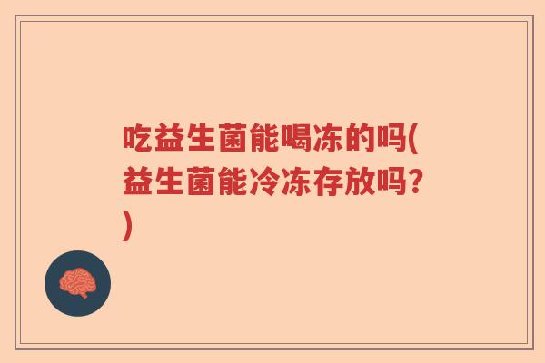吃益生菌能喝冻的吗(益生菌能冷冻存放吗？)