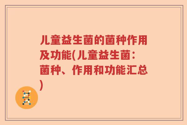 儿童益生菌的菌种作用及功能(儿童益生菌：菌种、作用和功能汇总)