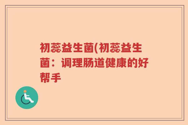 初蕊益生菌(初蕊益生菌：调理肠道健康的好帮手