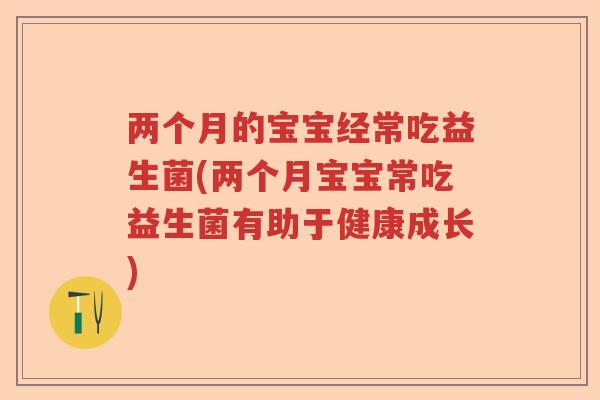 两个月的宝宝经常吃益生菌(两个月宝宝常吃益生菌有助于健康成长)